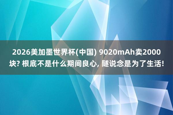2026美加墨世界杯(中國) 9020mAh賣2000塊? 根底不是什么期間良心, 隧說念是為了生活!