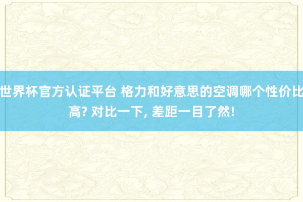 世界杯官方認證平臺 格力和好意思的空調哪個性價比高? 對比一下, 差距一目了然!