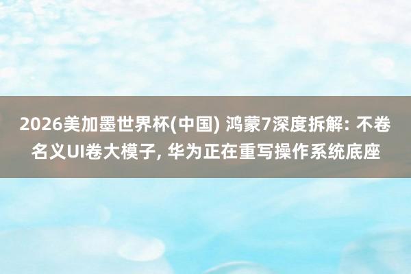 2026美加墨世界杯(中國) 鴻蒙7深度拆解: 不卷名義UI卷大模子， 華為正在重寫操作系統(tǒng)底座