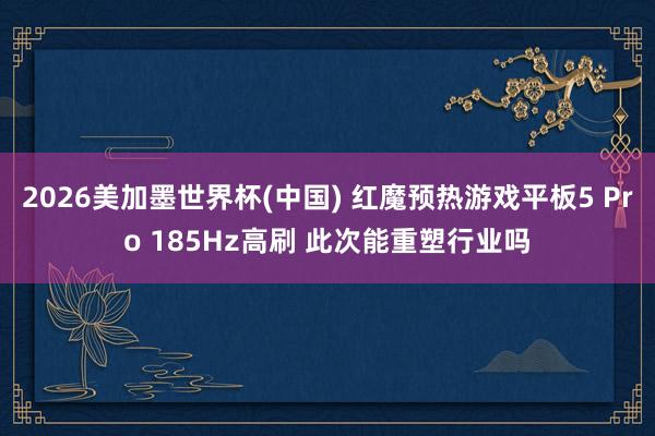 2026美加墨世界杯(中國) 紅魔預(yù)熱游戲平板5 Pro 185Hz高刷 此次能重塑行業(yè)嗎