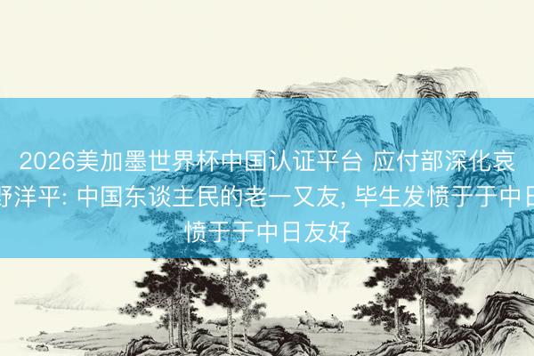 2026美加墨世界杯中國認證平臺 應付部深化哀痛河野洋平: 中國東談主民的老一又友， 畢生發憤于于中日友好