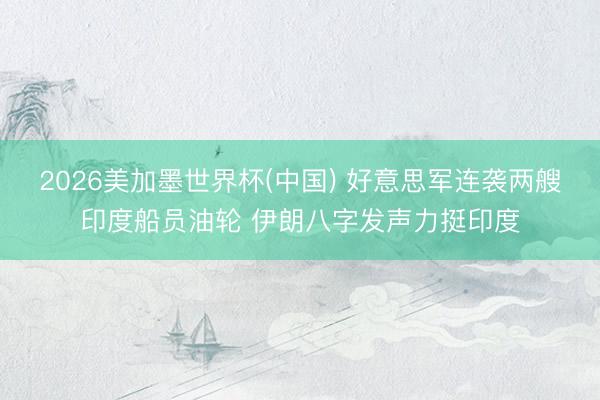 2026美加墨世界杯(中國(guó)) 好意思軍連襲兩艘印度船員油輪 伊朗八字發(fā)聲力挺印度