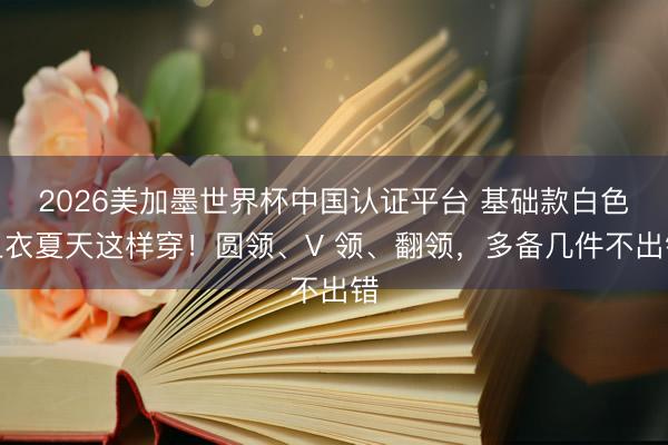 2026美加墨世界杯中國(guó)認(rèn)證平臺(tái) 基礎(chǔ)款白色上衣夏天這樣穿！
