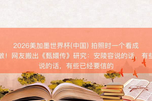 2026美加墨世界杯(中國) 拍照時一個看成導致中毒過敏！網友搬出《甄嬛傳》研究：安陵容說的話，有些已經要信的