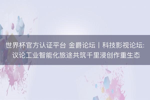 世界杯官方認證平臺 金爵論壇丨科技影視論壇: 議論工業智能化旅途共筑千里浸創作重生態