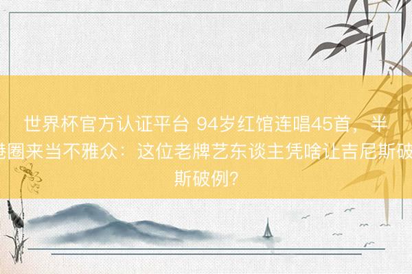 世界杯官方認證平臺 94歲紅館連唱45首，半個港圈來當不雅眾：這位老牌藝東談主憑啥讓吉尼斯破例？