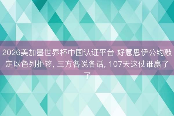 2026美加墨世界杯中國認證平臺 好意思伊公約敲定以色列拒簽, 三方各說各話, 107天這仗誰贏了