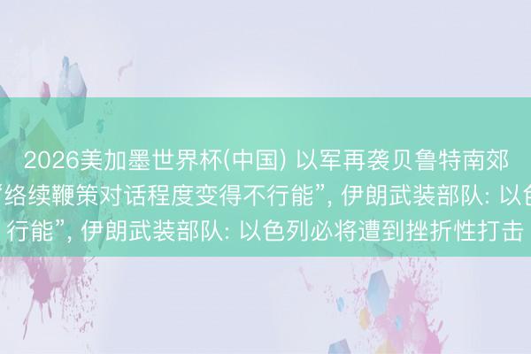 2026美加墨世界杯(中國) 以軍再襲貝魯特南郊， 伊朗議長: 伊好意思“絡續鞭策對話程度變得不行能”， 伊朗武裝部隊: 以色列必將遭到挫折性打擊