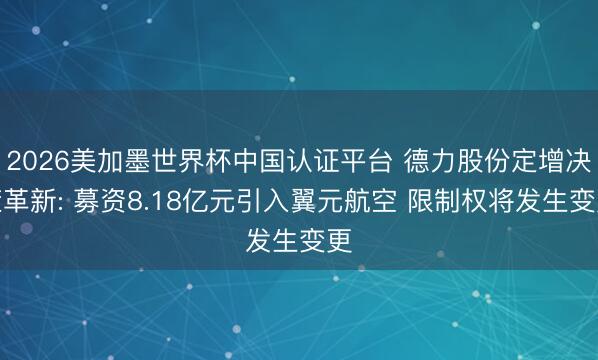 2026美加墨世界杯中國認證平臺 德力股份定增決策革新: 募資8.18億元引入翼元航空 限制權(quán)將發(fā)生變更