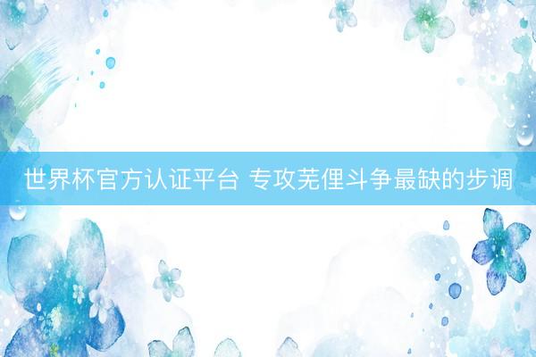 世界杯官方認證平臺 專攻蕪俚斗爭最缺的步調