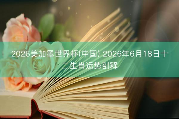 2026美加墨世界杯(中國) 2026年6月18日十二生肖運勢剖釋